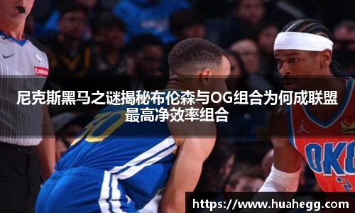 尼克斯黑马之谜揭秘布伦森与OG组合为何成联盟最高净效率组合